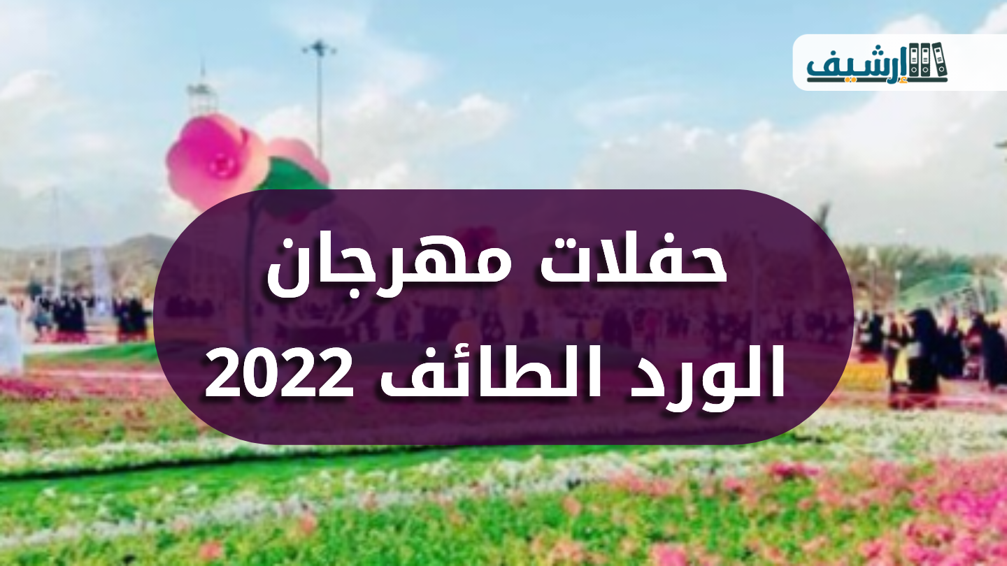 فعاليات مهرجان الورد الطائفي 2022 حفلات مهرجان الورد الطائف