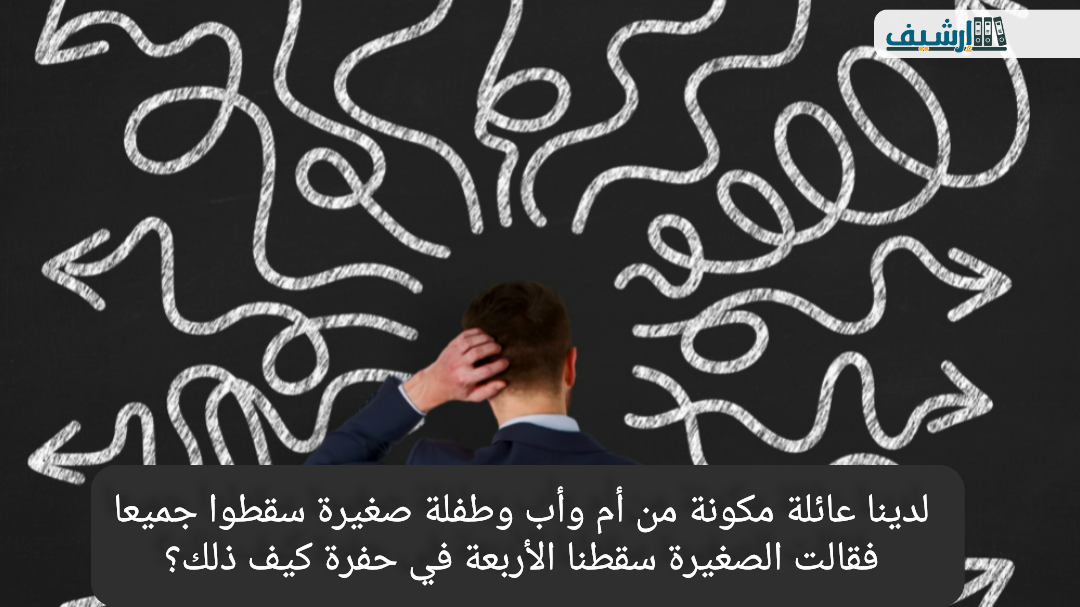 لدينا عائلة مكونة من أم وأب وطفلة صغيرة سقطوا جميعا فقالت الصغيرة سقطنا الأربعة في حفرة كيف ذلك؟