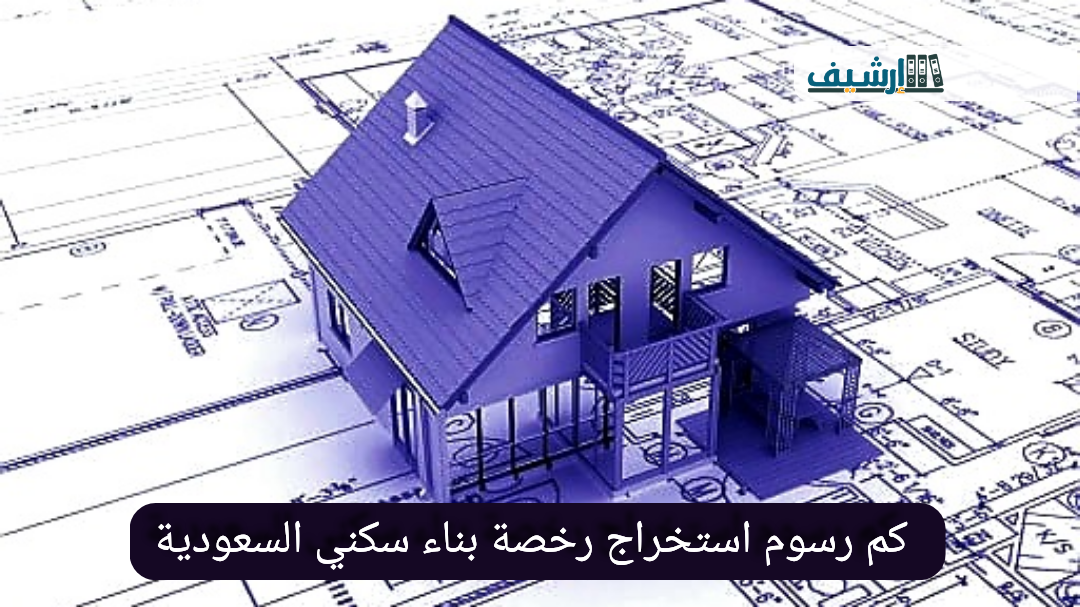 كم رسوم استخراج رخصة بناء سكني السعودية